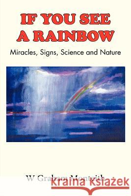 If You See a Rainbow - Miracles, Signs, Science and Nature W. Graham Monteith 9781781485774 Grosvenor House Publishing Limited
