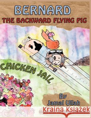 Bernard the Backward-flying Pig in 'Chicken Jail' Jamal Ullah, Chloe Stuchbery 9781781485828 Grosvenor House Publishing Ltd