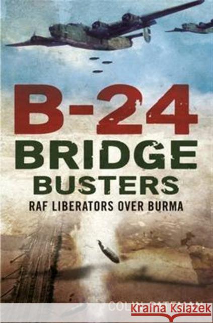 B-24 Bridge Busters: RAF Liberators Over Burma Colin Pateman 9781781555194