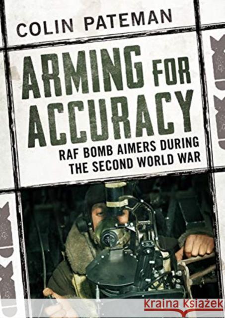 Arming for Accuracy: RAF Bomb Aimers During the Second World War Colin Pateman 9781781558157 Fonthill Media Ltd