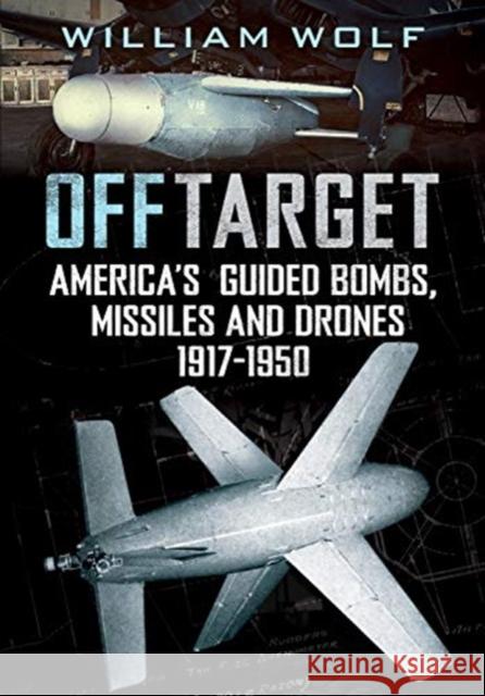 Off Target: American Guided Bombs, Missiles and Drones 1917-1950 William Wolf 9781781558164 Fonthill Media Ltd