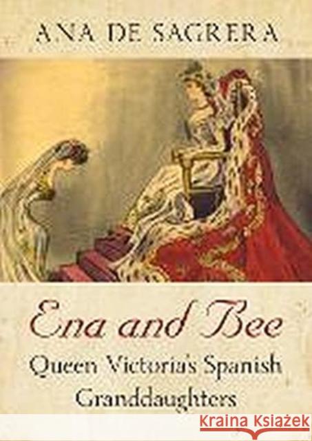 Ena and Bee: Queen Victoria's Spanish Granddaughters Ana de Sagrera 9781781558546 Fonthill Media Ltd