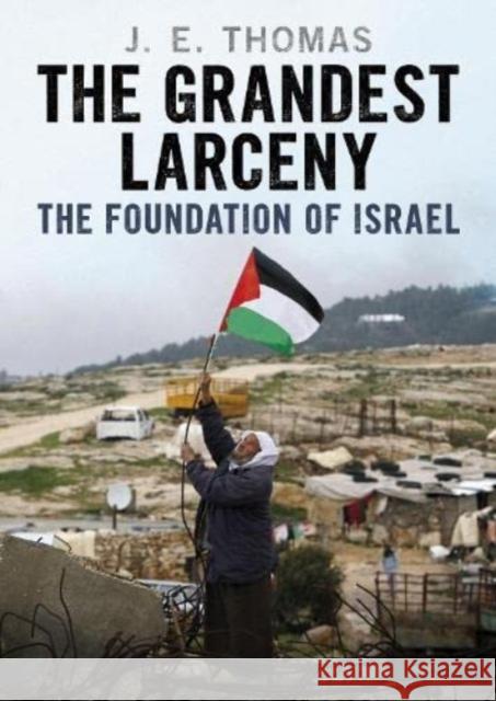 The Grandest Larceny: The Foundation of Israel J. E. Thomas 9781781558843 Fonthill Media Ltd