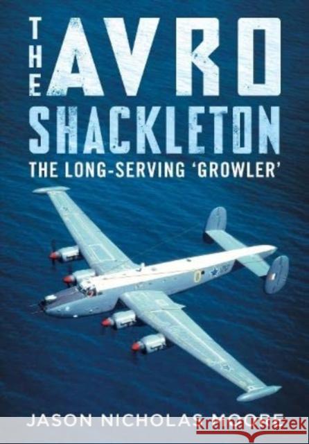 The Avro Shackleton: The Long-Serving 'Growler' Jason Nicholas Moore 9781781558867