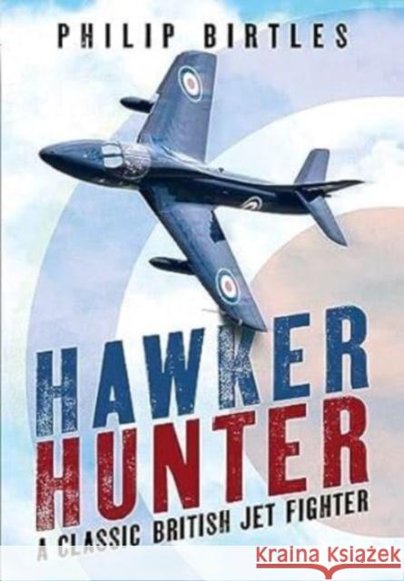 Hawker Hunter: A Classic British Jet Fighter Philip Birtles 9781781558935 Fonthill Media Ltd