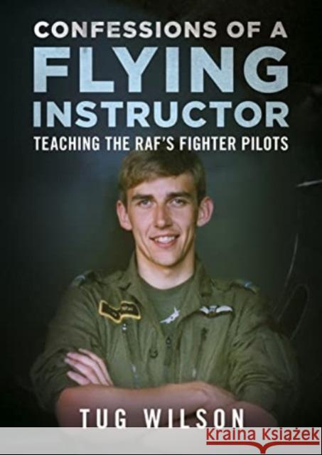 Confessions of a Flying Instructor: Teaching the RAF's Fighter Pilots Tug Wilson   9781781559079 Fonthill Media Ltd