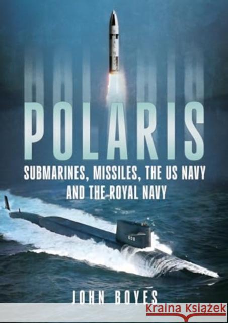 Polaris: Submarines, Missiles, the US Navy and the Royal Navy John Boyes 9781781559314 Fonthill Media Ltd