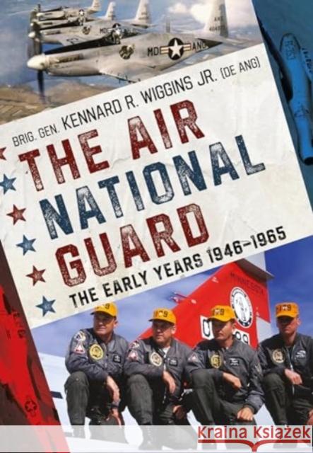 The Air National Guard: The Early Years 1946-1965 Brig. Gen. Kennard R. Wiggins Jr. 9781781559321 Fonthill Media Ltd