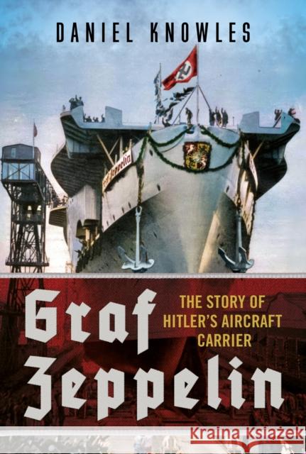 Graf Zeppelin: The Story of Hitler’s Aircraft Carrier Daniel Knowles 9781781559536 Fonthill Media