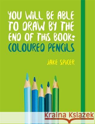 You Will be Able to Draw by the End of This Book: Coloured Pencils Jake Spicer 9781781575475