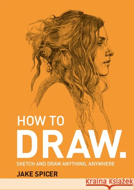 How To Draw: Sketch and draw anything, anywhere with this inspiring and practical handbook Spicer, Jake 9781781575789