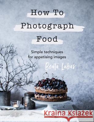 How to Photograph Food Beata Lubas 9781781576915 Ilex Press
