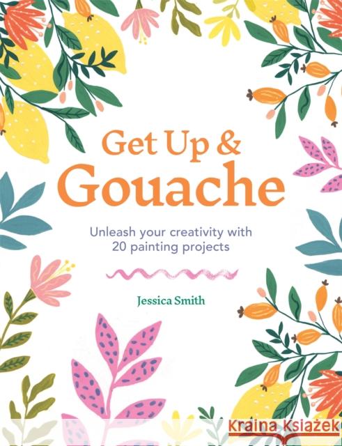 Get Up & Gouache: Unleash your creativity with 20 painting projects Jessica Smith 9781781577196 Octopus Publishing Group