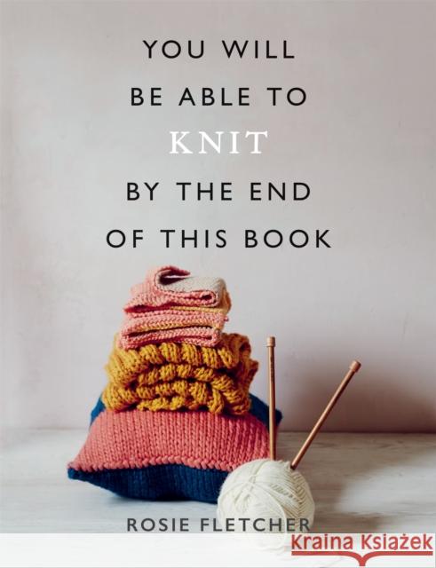 You Will Be Able to Knit by the End of This Book Rosie Fletcher 9781781577592 Octopus Publishing Group