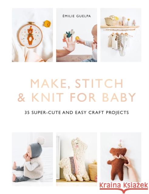 Make, Stitch & Knit for Baby: 35 Super-Cute and Easy Craft Projects Emilie Guelpa 9781781577608 Octopus Publishing Group