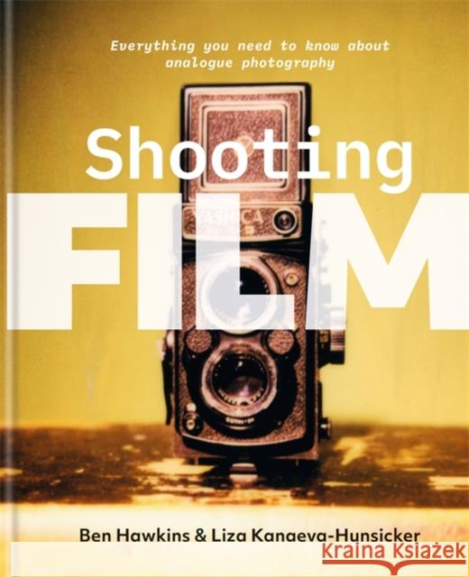 Shooting Film: Everything you need to know about analogue photography Liza Kanaeva-Hunsicker 9781781578346 Octopus Publishing Group