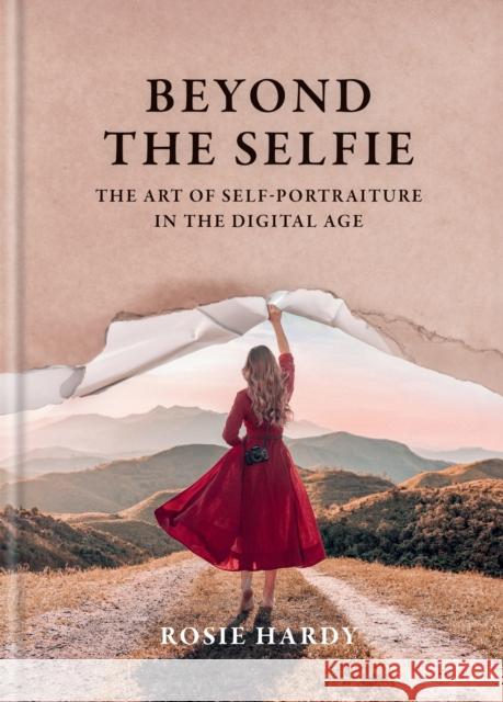 Beyond the Selfie: The Art of Self Portraiture in the Digital Age Rosie Hardy 9781781579381 Octopus Publishing Group