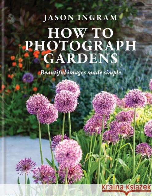 How to Photograph Gardens: Beautiful images made simple Ingram, Jason 9781781579510 Ilex Press