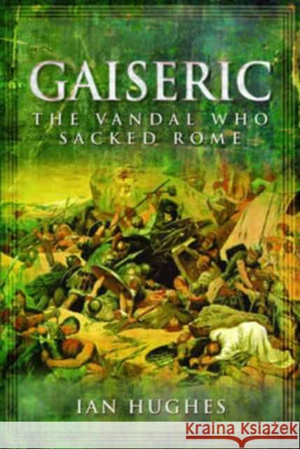 Gaiseric: The Vandal Who Sacked Rome Ian Hughes 9781781590188 Pen & Sword Books Ltd