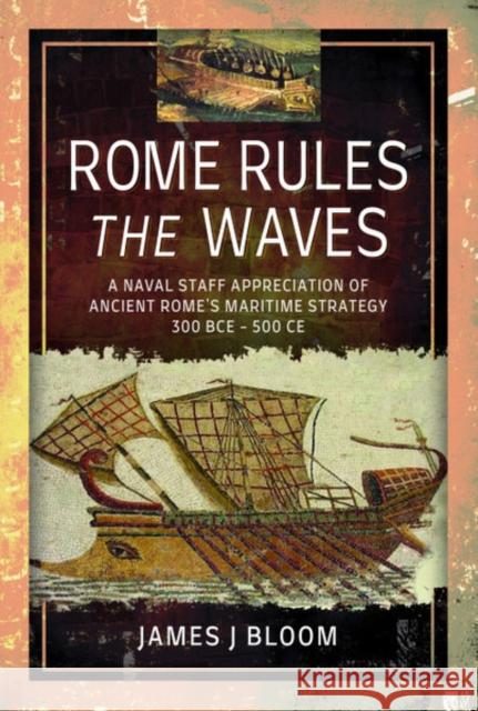 Rome Rules the Waves: A Naval Staff Appreciation of Ancient Rome's Maritime Strategy 300 Bce - 500 Ce James Bloom 9781781590249 Pen & Sword Military