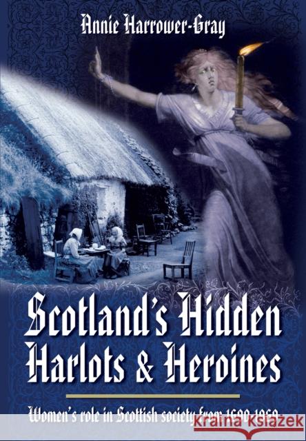Scotland's Hidden Harlots and Heroines: Women's Role in Scottish Society From 1690-1969 Annie Harrower-Gray 9781781592717