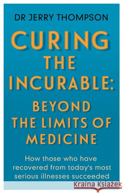 Curing the Incurable: Beyond the Limits of Medicine: What survivors of major illnesses can teach us Jerry Thompson 9781781611760 Hammersmith Health Books