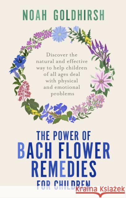 The Power of Bach Flower Remedies for Children: Discover the Natural and Effective Way to Help Children of All Ages Deal with Physical and Emotional Problems Noah Goldhirsh 9781781612484 Hammersmith Health Books