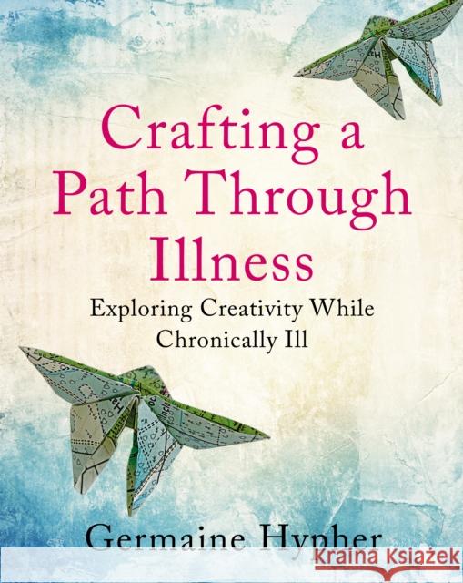 Crafting a Path Through Illness: Exploring creativity while chronically ill Germaine Hypher 9781781612668