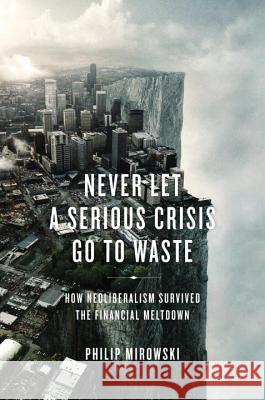 Never Let a Serious Crisis Go to Waste: How Neoliberalism Survived the Financial Meltdown Philip Mirowski 9781781680797 0
