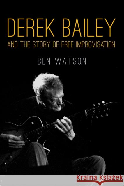 Derek Bailey and the Story of Free Improvisation Watson, Ben 9781781681053