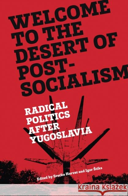 Welcome to the Desert of Post-Socialism: Radical Politics After Yugoslavia Srecko Horvat Igor Stiks 9781781686201 Verso