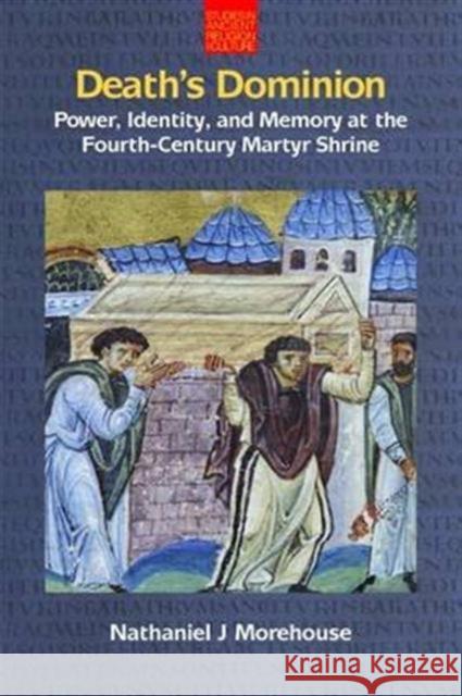 Death's Dominion: Power, Identity and Memory at the Fourth-Century Martyr Shrine Nathaniel Morehouse 9781781790823 Equinox Publishing (Indonesia)