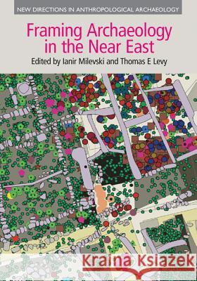 Framing Archaeology in the Near East: The Application of Social Theory to Fieldwork Thomas E. Levy Ianir Milevski 9781781792476