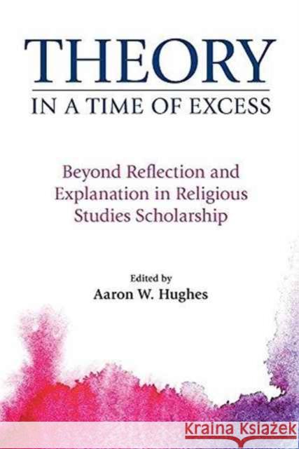 Theory in a Time of Excess: Beyond Reflection and Explanation in Religious Studies Scholarship Aaron W. Hughes 9781781794241 Equinox Publishing (Indonesia)