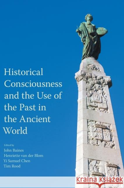 Historical Consciousness and the Use of the Past in the Ancient World John Baines Yi Samuel Chen Tim Rood 9781781796566