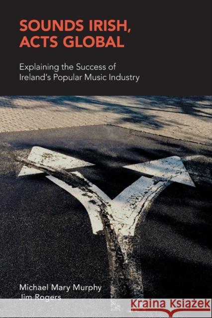 Sounds Irish, Acts Global: Explaining the Success of Ireland's Popular Music Industry Michael Mary Murphy Jim Rogers 9781781797808 Equinox Publishing Ltd