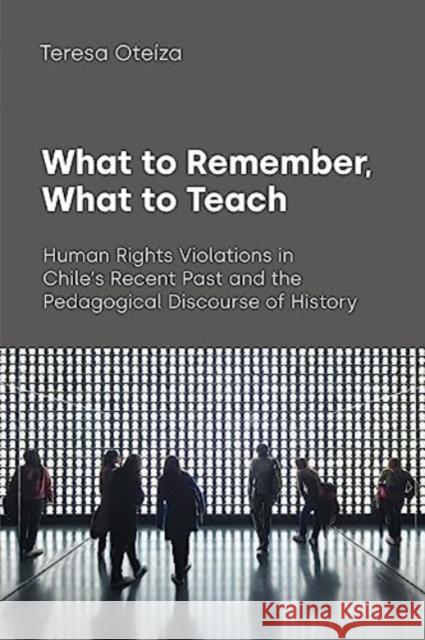 What to Remember, What to Teach: Human Rights Violations in Chile\'s Recent Past and the Pedagogical Discourse of History Teresa Oteiza 9781781798690 Equinox Publishing Ltd