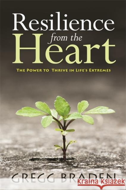 Resilience from the Heart: The Power to Thrive in Life's Extremes Gregg Braden 9781781805695