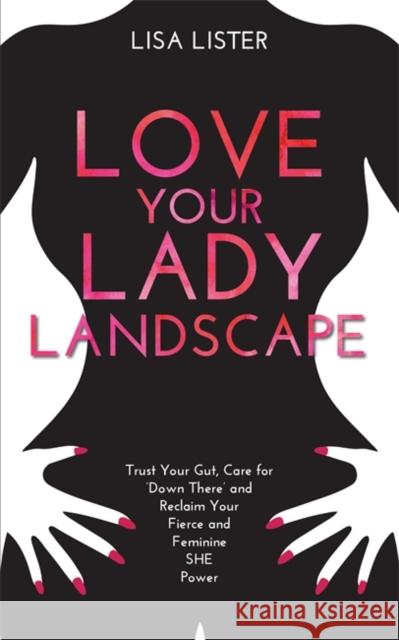 Love Your Lady Landscape: Trust Your Gut, Care for 'Down There' and Reclaim Your Fierce and Feminine SHE Power Lisa Lister 9781781807361