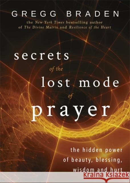 Secrets of the Lost Mode of Prayer: The Hidden Power of Beauty, Blessing, Wisdom, and Hurt Gregg Braden 9781781807491