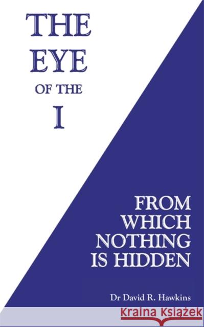The Eye of the I: From Which Nothing Is Hidden Hawkins, David R. 9781781807682