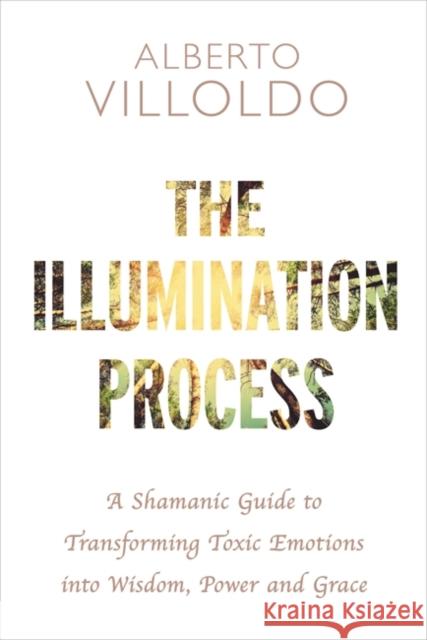 The Illumination Process: A Shamanic Guide to Transforming Toxic Emotions into Wisdom, Power, and Grace Alberto, PhD Villoldo 9781781808610
