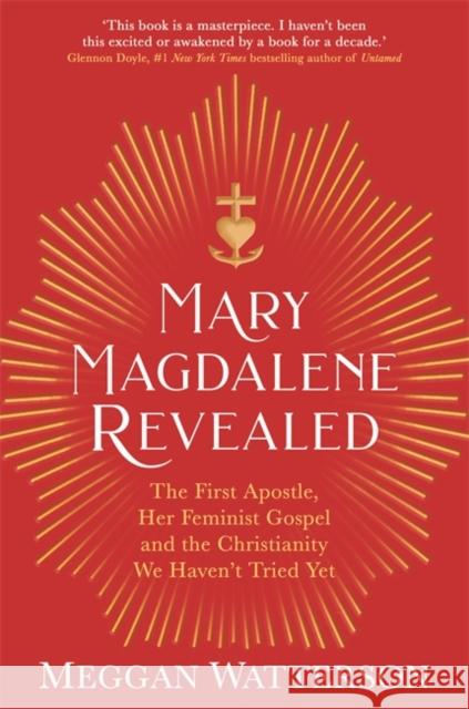Mary Magdalene Revealed: The First Apostle, Her Feminist Gospel & the Christianity We Haven't Tried Yet Meggan Watterson 9781781809709