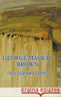 George Mackay Brown: No Separation Gray, Alison 9781781820407