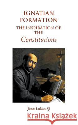 Ignatian Formation: The Inspiration of the Constitutions Janos Lukac 9781781820438