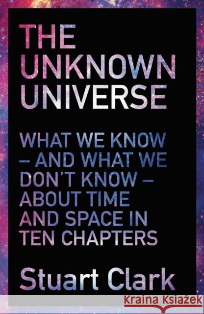 Unknown Universe What We Don't Know About Time and Space in Ten Chapters Clark, Stuart 9781781855706