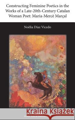 Constructing Feminine Poetics in the Works of a Late-20th-Century Catalan Woman Poet: Maria-Merce Marcal Noelia Diaz Vicedo 9781781880005 Modern Humanities Research Association
