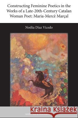 Constructing Feminine Poetics in the Works of a Late-20th-Century Catalan Woman Poet: Maria-Merce Marcal Noelia Diaz Vicedo 9781781880012 Modern Humanities Research Association