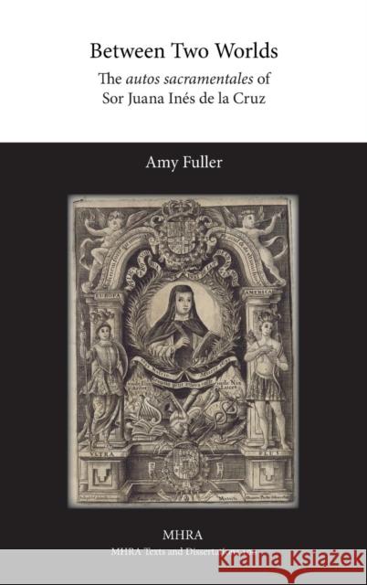 Between Two Worlds: The autos sacramentales of Sor Juana Ines de la Cruz Amy Fuller 9781781881590 Modern Humanities Research Association
