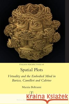 Spatial Plots: Virtuality and the Embodied Mind in Baricco, Camilleri and Calvino Marzia Beltrami 9781781883020 Legenda